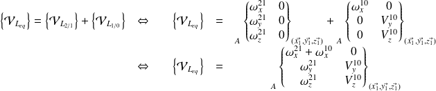 \begin{matrix} \left \{ \mathcal V _{L_{eq}} \right \} = \left \{ \mathcal V _{L_{2/1}} \right \} +\left \{ \mathcal V _{L_{1/0}} \right \} & \Leftrightarrow & \quad \left \{ \mathcal V _{L_{eq}} \right \} & = & {\vphantom{\begin{Bmatrix} \omega_x & V_x \\ \omega_y & V_y \\ \omega_z & V_z\end{Bmatrix} }}_{A} \begin{Bmatrix} \omega_{x}^{21} & 0 \\ \omega_{y}^{21}& 0 \\ \omega_{z}^{21} & 0 \end{Bmatrix} _{(\vec {x_1}, \vec {y_1}, \vec {z_1})} + {\vphantom{\begin{Bmatrix} \omega_x & V_x \\ \omega_y & V_y \\ \omega_z & V_z\end{Bmatrix} }}_{A} \begin{Bmatrix} \omega_{x}^{10} & 0\\ 0 & V_{y}^{10}\\ 0 & V_{z}^{10}\end{Bmatrix} _{(\vec {x_1}, \vec {y_1}, \vec {z_1})}& \\ & \Leftrightarrow & \quad \left \{ \mathcal V _{L_{eq}} \right \} & = & {\vphantom{\begin{Bmatrix} \omega_x & V_x \\ \omega_y & V_y \\ \omega_z & V_z\end{Bmatrix} }}_{A} \begin{Bmatrix} \omega_{x}^{21}+ \omega_{x}^{10} & 0 \\ \omega_{y}^{21} & V_{y}^{10} \\ \omega_{z}^{21} & V_{z}^{10}\end{Bmatrix} _{(\vec {x_1}, \vec {y_1}, \vec {z_1})} \\ \end{matrix}