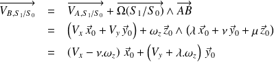 \begin{eqnarray*} \quad \overrightarrow{V_{B,S_1/S_0}} & = & \overrightarrow{V_{A,S_1/S_0}} + \overrightarrow{\Omega(S_1/S_0)}\wedge \overrightarrow{AB}\\ & = & \left(V_x \, \vec x_0 +V_y \, \vec y_0 \right) + \omega_z \, \vec z_0 \wedge \left(\lambda \, \vec x_0 + \nu \, \vec y_0+ \mu \, \vec z_0\right) \\ & = & \left(V_x -\nu.\omega_z \right)\, \vec x_0 +\left(V_y +\lambda.\omega_z \right)\, \vec y_0 \\ \end{eqnarray*}