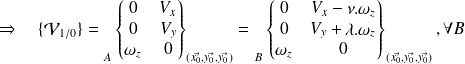 \Rightarrow \quad\{ \mathcal V_{1/0} \}= {\vphantom{\begin{Bmatrix} \omega_x & V_x \\ \omega_y & V_y \\ \omega_z & V_z\end{Bmatrix} }}_{A} \begin{Bmatrix} 0 & V_{x}\\ 0 & V_y \\ \omega_z & 0\end{Bmatrix} _{(\vec {x_0},\vec {y_0}, \vec {y_0})} = {\vphantom{\begin{Bmatrix} \omega_x & V_x \\ \omega_y & V_y \\ \omega_z & V_z\end{Bmatrix} }}_{B} \begin{Bmatrix} 0 & V_x -\nu.\omega_z \\ 0 & V_y +\lambda.\omega_z \\ \omega_z & 0\end{Bmatrix} _{(\vec {x_0},\vec {y_0}, \vec {y_0})} ,\forall B