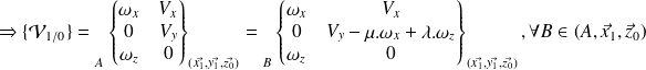 \Rightarrow \{ \mathcal V_{1/0} \}= {\vphantom{\begin{Bmatrix} \omega_x & V_x \\ \omega_y & V_y \\ \omega_z & V_z\end{Bmatrix} }}_{A} \begin{Bmatrix} \omega_x & V_{x}\\ 0 & V_y \\ \omega_z & 0\end{Bmatrix} _{(\vec {x_1},\vec {y_1}, \vec {z_0})} = {\vphantom{\begin{Bmatrix} \omega_x & V_x \\ \omega_y & V_y \\ \omega_z & V_z\end{Bmatrix} }}_{B} \begin{Bmatrix} \omega_x & V_x \\ 0 & V_y -\mu.\omega_x + \lambda.\omega_z \\ \omega_z & 0\end{Bmatrix} _{(\vec {x_1},\vec {y_1}, \vec {z_0})} ,\forall B \in (A,\vec x_1,\vec z_0)
