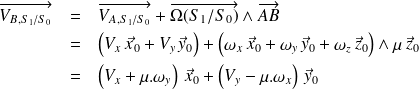 \begin{eqnarray*} \quad \overrightarrow{V_{B,S_1/S_0}} & = & \overrightarrow{V_{A,S_1/S_0}} + \overrightarrow{\Omega(S_1/S_0)}\wedge \overrightarrow{AB}\\ & = & \left(V_x \, \vec x_0 +V_y \, \vec y_0 \right) + \left(\omega_x \, \vec x_0+\omega_y \, \vec y_0+\omega_z \, \vec z_0 \right) \wedge \mu \, \vec z_0 \\ & = & \left(V_x +\mu.\omega_y\right)\, \vec x_0 + \left(V_y -\mu.\omega_x \right)\, \vec y_0 \\ \end{eqnarray*}
